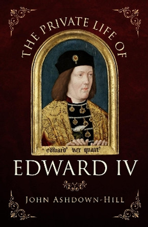 The Private Life of Edward IV by John Ashdown-Hill 9781445671321