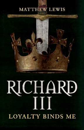 Richard III: Loyalty Binds Me by Matthew Lewis 9781445699097