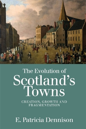 The Evolution of Scotland's Towns: Creation, Growth and Fragmentation by Pat Dennison 9781474432979