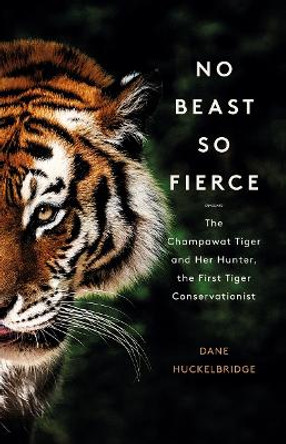 No Beast So Fierce: The Champawat Tiger and Her Hunter, the First Tiger Conservationist by Dane Huckelbridge