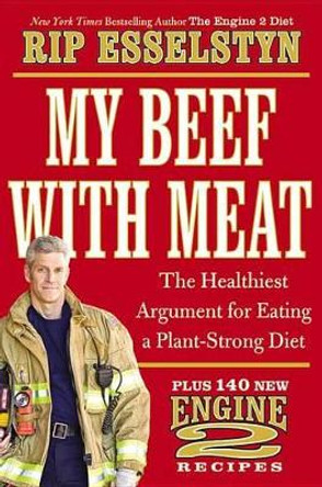 My Beef with Meat: The Healthiest Argument for Eating a Plant-Strong Diet--Plus 140 New Engine 2 Recipes by Rip Esselstyn 9781455509362