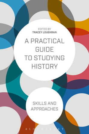 A Practical Guide to Studying History: Skills and Approaches by Tracey Loughran 9781472529985