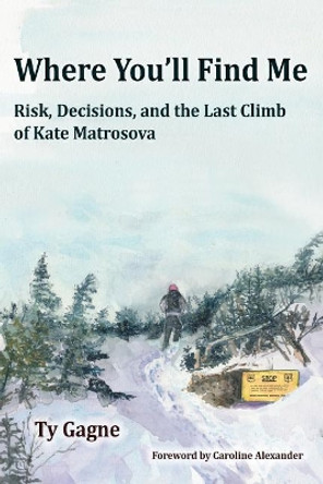 Where You'll Find Me: Risk, Decisions, and the Last Climb of Kate Matrosova by Ty Gagne 9780996218153