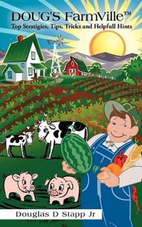Doug's Farmville Top Stratigies, Tips, Tricks and Helpfull Hints by Douglas D Stapp Jr 9781450227209