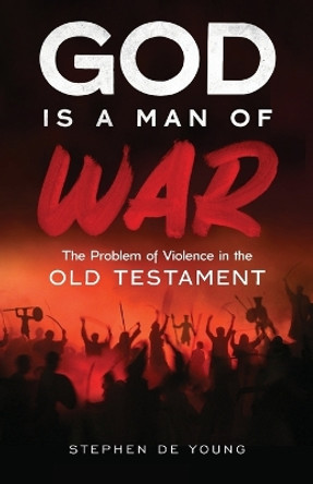 God Is a Man of War: The Problem of Violence in the Old Testament by Stephen de Young 9781955890045