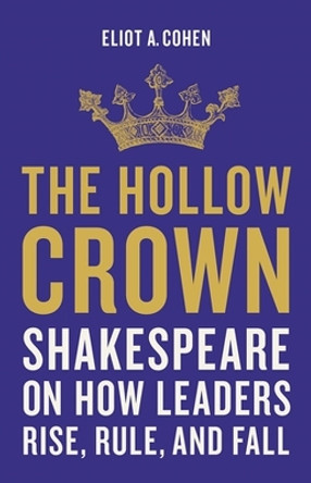 The Hollow Crown: Shakespeare on How Leaders Rise, Rule, and Fall by Eliot Cohen 9781541644861