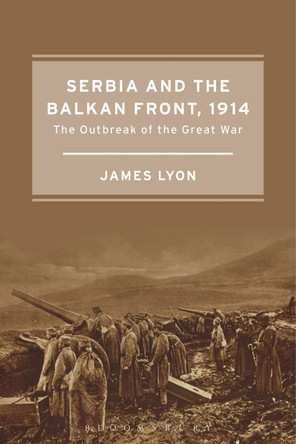 Serbia and the Balkan Front, 1914: The Outbreak of the Great War by James Lyon 9781472580047