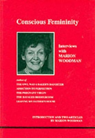 Conscious Femininity: Interviews with Marion Woodman by Marion Woodman 9780919123595