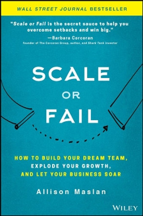 Scale or Fail: How to Build Your Dream Team, Explode Your Growth, and Let Your Business Soar by Allison Maslan 9781119461012