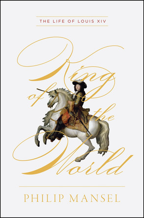 King of the World: The Life of Louis XIV by Philip Mansel 9780226690896