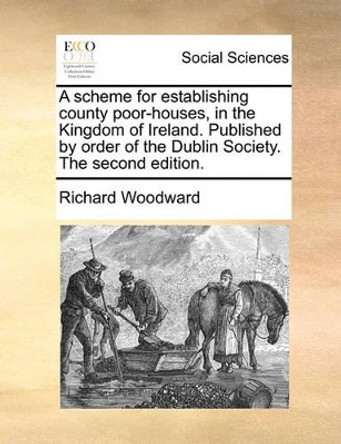 A Scheme for Establishing County Poor-Houses, in the Kingdom of Ireland. Published by Order of the Dublin Society. the Second Edition. by Richard Woodward 9781140815334