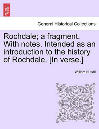 Rochdale; A Fragment. with Notes. Intended as an Introduction to the History of Rochdale. [In Verse.] by William Nuttall 9781241038694