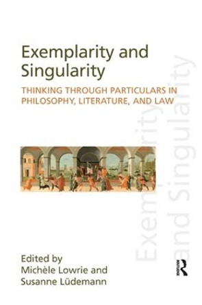 Exemplarity and Singularity: Thinking through Particulars in Philosophy, Literature, and Law by Michele Lowrie 9781138241749