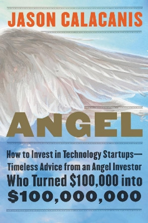 Angel: How to Invest in Technology Startups--Timeless Advice from an Angel Investor Who Turned $100,000 into $100,000,000 by Jason Calacanis 9780062560704