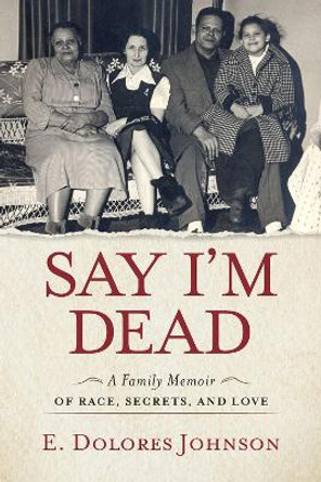 Say I'm Dead: A Family Memoir of Race, Secrets, and Love by E. Dolores Johnson 9781641607766