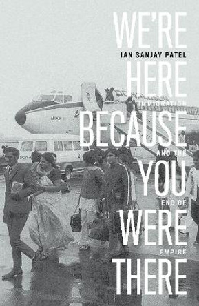 We're Here Because You Were There: Immigration and the End of Empire by Ian Patel 9781839767999
