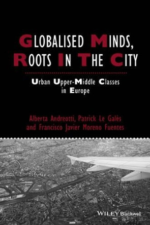 Globalised Minds, Roots in the City: Urban Upper-middle Classes in Europe by Alberta Andreotti 9781444334852