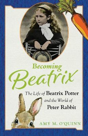 Becoming Beatrix: The Life of Beatrix Potter and the World of Peter Rabbit by Amy M. O'Quinn 9781641604406