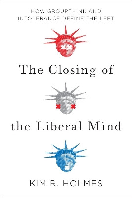 The Closing of the Liberal Mind: How Groupthink and Intolerance Define the Left by Kim R. Holmes 9781594039553