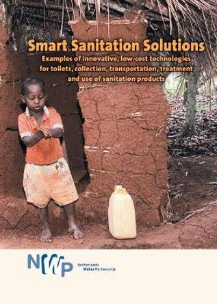 Smart Sanitation Solutions: Examples of Innovative, Low-Cost Technologies for Toilets, Collection, Transportation, Treatment & Use of Sanitation Products by Netherlands Water Partnership