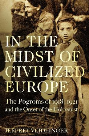 In the Midst of Civilized Europe: The Pogroms of 1918-1921 and the Onset of the Holocaust by Jeffrey Veidlinger 9781509867448