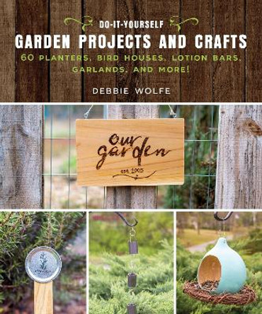 Do-It-Yourself Garden Projects and Crafts: 60 Planters, Bird Houses, Lotion Bars, Garlands, and More by Wolfe Debbie 9781510737150