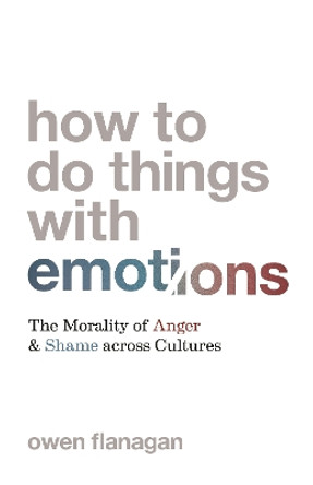 How to Do Things with Emotions: The Morality of Anger and Shame across Cultures by Owen Flanagan 9780691220970