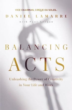 Balancing Acts: Unleashing the Power of Creativity in Your Work and Life by Daniel Lamarre 9781400223022
