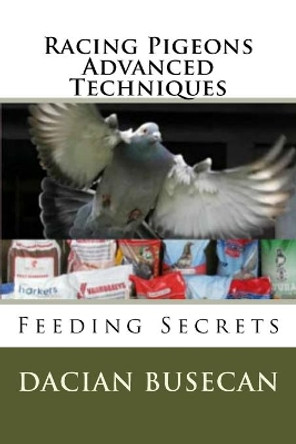 Racing Pigeons Advanced Techniques: Feeding Secrets by Dacian Busecan 9781502444400