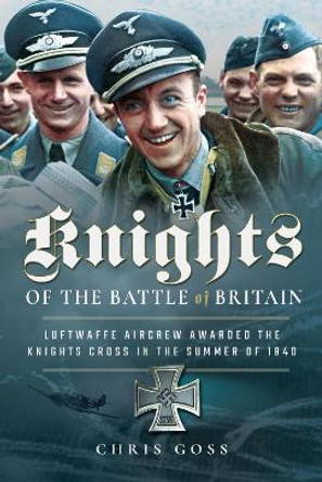 Knights of the Battle of Britain: Luftwaffe Aircrew Awarded the Knights Cross in 1940 by Chris Goss 9781526726513