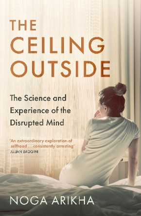 The Ceiling Outside: The Science and Experience of the Disrupted Mind by Noga Arikha 9781529385489