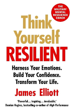 Think Yourself Resilient: Harness Your Emotions. Build Your Confidence. Transform Your Life. by James Elliott 9781804190531