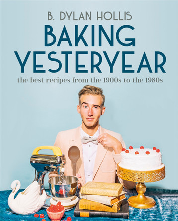 Baking Yesteryear: The Best Recipes from the 1900s to the 1980s by Author B. Dylan Hollis 9780744080049