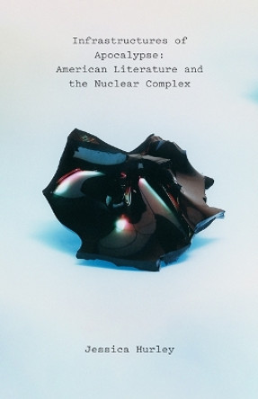 Infrastructures of Apocalypse: American Literature and the Nuclear Complex by Jessica Hurley 9781517908744