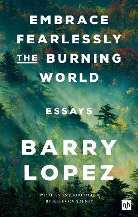 Embrace Fearlessly the Burning World: Essays by Barry Lopez 9781912559558