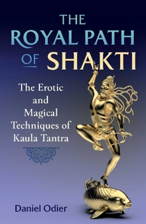The Royal Path of Shakti: The Erotic and Magical Techniques of Kaula Tantra by Daniel Odier 9781644117163