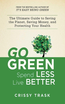Go Green, Spend Less, Live Better: The Ultimate Guide to Saving the Planet, Saving Money, and Protecting Your Health by Crissy Trask 9781620872109