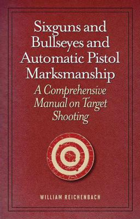 Sixguns and Bullseyes and Automatic Pistol Marksmanship: A Comprehensive Manual on Target Shooting by William Reichenbach 9781620873724