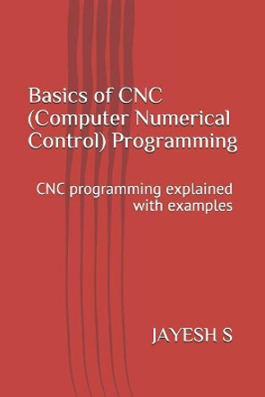 Basics of Cnc (Computer Numerical Control) Programming: Cnc Programming Explained with Examples by Jayesh S 9781798032855