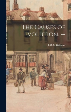 The Causes of Evolution. -- by J B S (John Burdon Sander Haldane 9781013999284