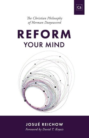 Reform Your Mind: The Philosophy of Herman Dooyeweerd by Josué Reichow 9781990771002