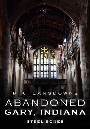 Abandoned Gary, Indiana: Steel Bones by Miki Lansdowne 9781634991490