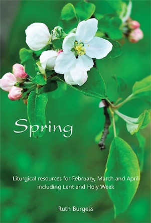 Spring: Liturgical resources for February, March and April including Lent and Holy Week by Ruth Burgess 9781849526425
