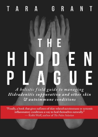 The Hidden Plague: A Holistic Field Guide to Managing Hidradenitis Suppurativa & Other Skin and Autoimmune Conditions by Tara Grant 9781732674547