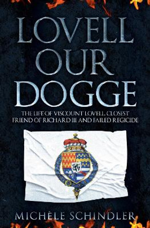 Lovell our Dogge: The Life of Viscount Lovell, Closest Friend of Richard III and Failed Regicide by Michele Schindler 9781445690537