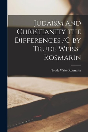 Judaism and Christianity the Differences /c by Trude Weiss-Rosmarin by Trude 1908-1989 Weiss-Rosmarin 9781013961250