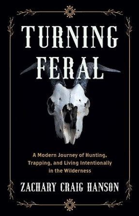 Turning Feral: A Modern Journey of Hunting, Trapping, and Living Intentionally in the Wilderness by Zachary Craig Hanson 9781544535173