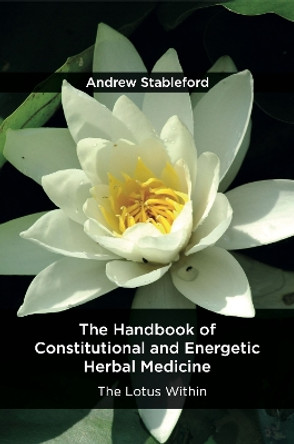 The Handbook of Constitutional and Energetic Herbal Medicine: The Lotus Within by Andrew Stableford 9781912807130