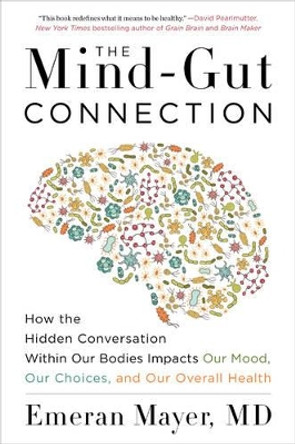 The Mind-Gut Connection: How the Hidden Conversation Within Our Bodies Impacts Our Mood, Our Choices, and Our Overall Health by Emeran Mayer 9780062376589