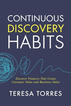Continuous Discovery Habits: Discover Products that Create Customer Value and Business Value by Teresa Torres 9781736633304
